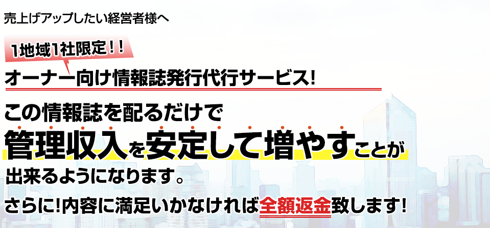 管理収入を増やしたい賃貸仲介の経営者様へ 1地域1社限定！！業界初、オーナー向け情報誌発行代行サービス！この情報誌を配るだけで管理収入を毎月安定して増やすことが出来るようになります。 さらに！内容に満足いかなければ全額返金致します！