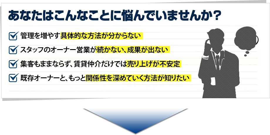 あなたはこんなことに悩んでいませんか？ ■毎日頑張っているのに毎月の管理収入が安定しない・・・ ■オーナーとの関係性がうまく築けず管理物件が増えない・・・ ■安定して管理収入を増やしていきたい ■既存オーナーとの関係性をより良くしていきたい