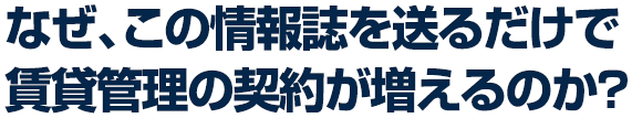 なぜ、この情報誌を送るだけで賃貸管理の契約が劇的に増えるのか？