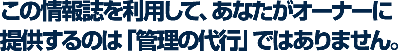 この情報誌を利用して、あなたがオーナーに提供するのは「管理の代行」ではありません。