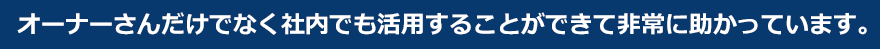 オーナーさんだけでなく社内でも活用することができて非常に助かっています。