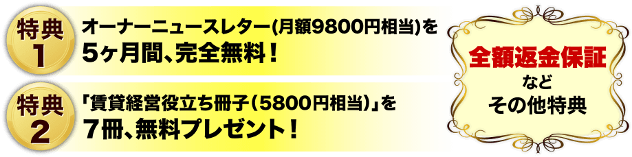 特典１、ニュースレターを5か月感、完全無料、特典２、賃貸経営役立ち冊子を7冊、無料プレゼント！、全額返金保証などそのた特典