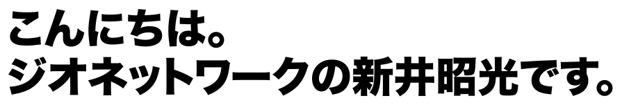 こんにちは。ジオネットワークの新井昭光です。