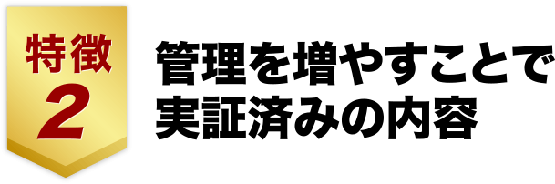 特徴２、管理を増やすことで実証済みの内容