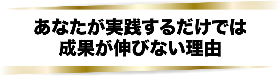 あなたが実践するだけでは成果が伸びない理由