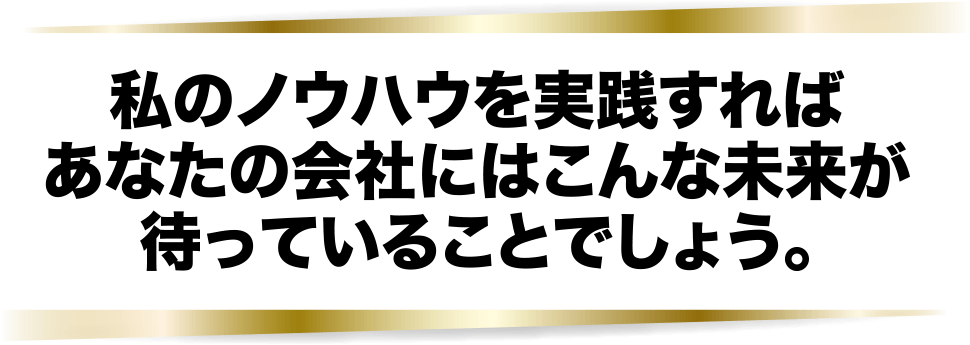 私のノウハウを実践すればあなたの会社にはこんな未来が待っていることでしょう。