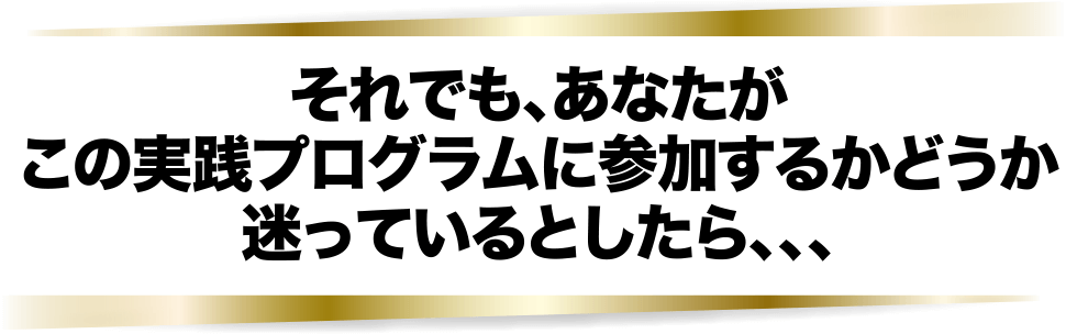 それでも、あなたがこの実践プログラムに参加するかどうかまよっているとしたら、、、