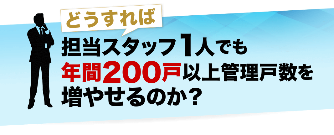 どうすれば、担当スタッフ1人でも年間200戸以上管理戸数を増やせるのか？