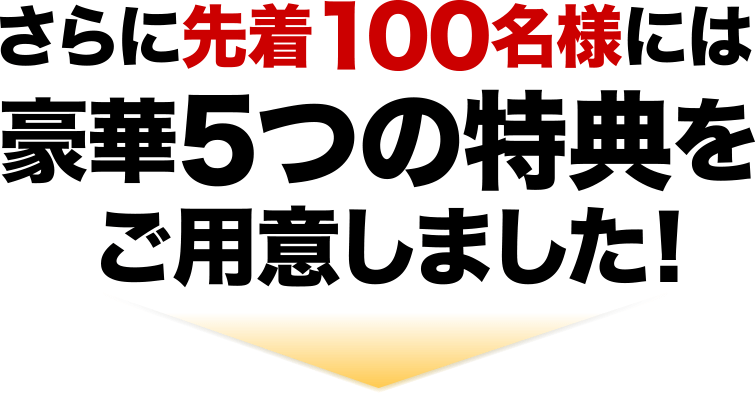 さらに先着100名様には豪華5つの特典をご用意しました！