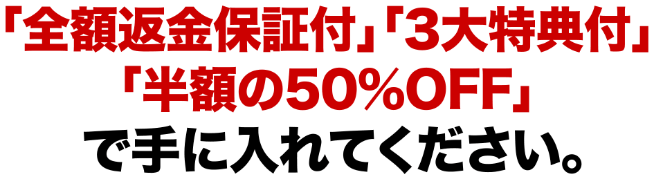 「全額返金保証付」「3大特典付」「半額の50%OFF」で手にいれてください